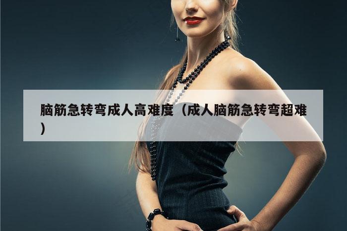 脑筋急转弯成人高难度(成人脑筋急转弯超难)